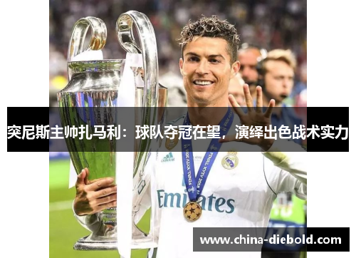 突尼斯主帅扎马利：球队夺冠在望，演绎出色战术实力