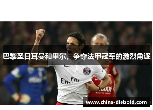 巴黎圣日耳曼和里尔，争夺法甲冠军的激烈角逐